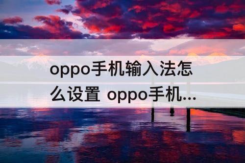 oppo手机输入法怎么设置 oppo手机输入法怎么设置拼音