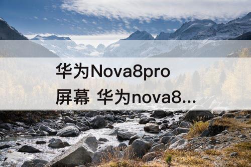 华为Nova8pro屏幕 华为nova8pro屏幕色彩
