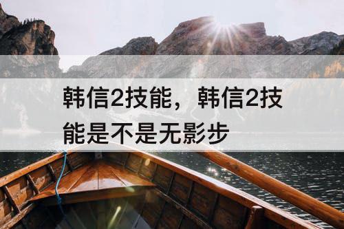 韩信2技能，韩信2技能是不是无影步