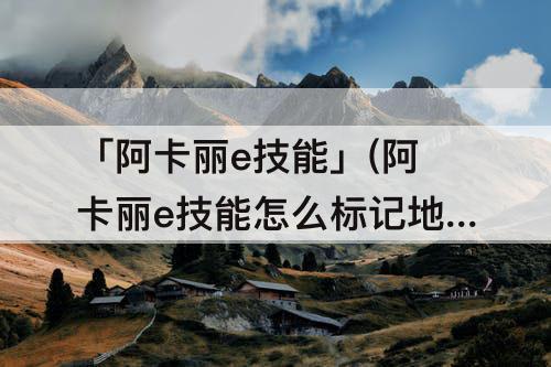「阿卡丽e技能」(阿卡丽e技能怎么标记地面飞过去)
