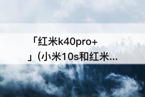 「红米k40pro+」(小米10s和红米k40pro+)