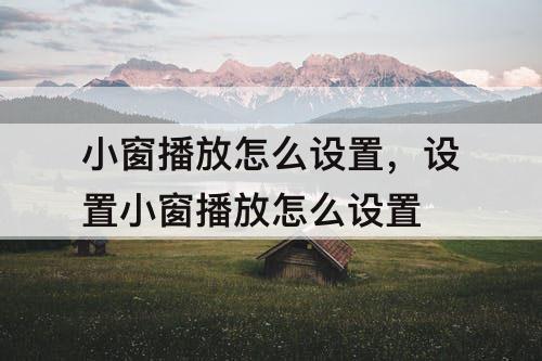 小窗播放怎么设置，设置小窗播放怎么设置