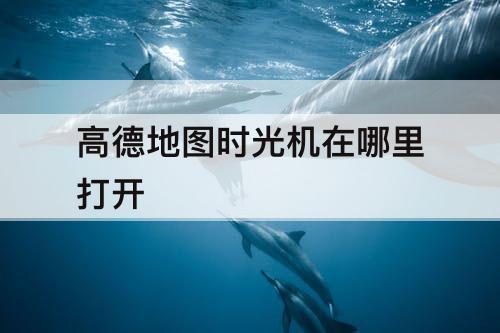 高德地图时光机在哪里打开