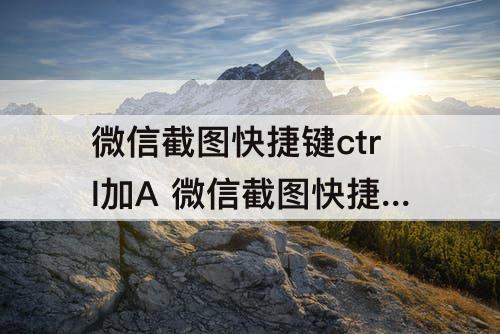 微信截图快捷键ctrl加A 微信截图快捷键ctrl加A为什么截不了图