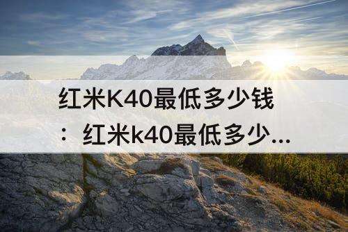 红米K40最低多少钱：红米k40最低多少钱入手