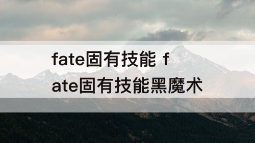 fate固有技能 fate固有技能黑魔术