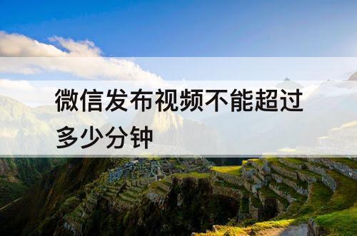 微信发布视频不能超过多少分钟