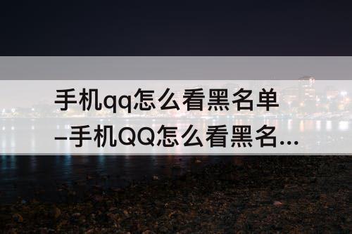 手机qq怎么看黑名单-手机QQ怎么看黑名单聊天记录