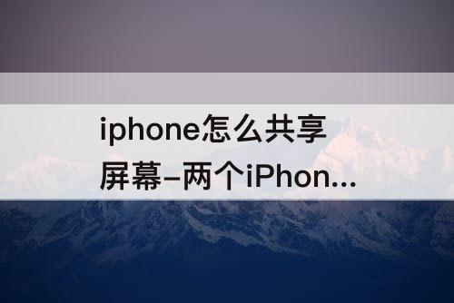 iphone怎么共享屏幕-两个iPhone怎么共享屏幕