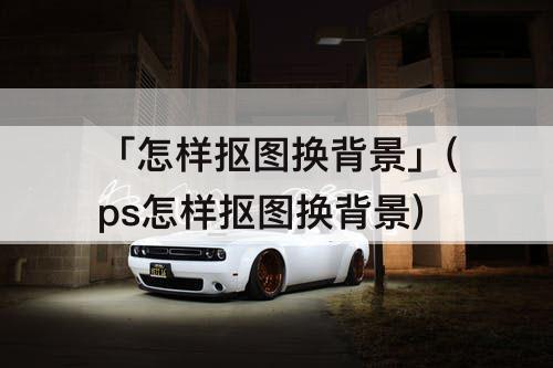 「怎样抠图换背景」(ps怎样抠图换背景)