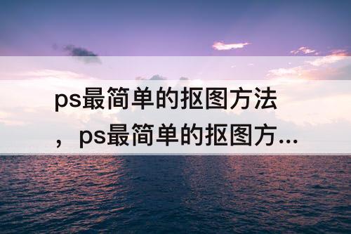 ps最简单的抠图方法，ps最简单的抠图方法快捷键