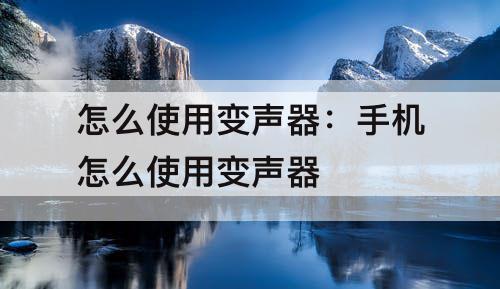 怎么使用变声器：手机怎么使用变声器
