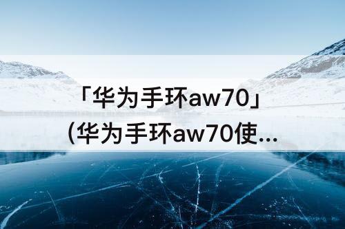 「华为手环aw70」(华为手环aw70使用方法视频)