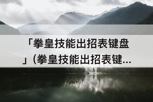 「拳皇技能出招表键盘」(拳皇技能出招表键盘123)