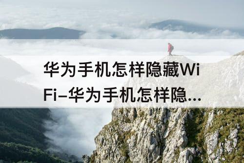 华为手机怎样隐藏WiFi-华为手机怎样隐藏wifi信号