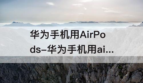 华为手机用AirPods-华为手机用airpods怎么查看电量