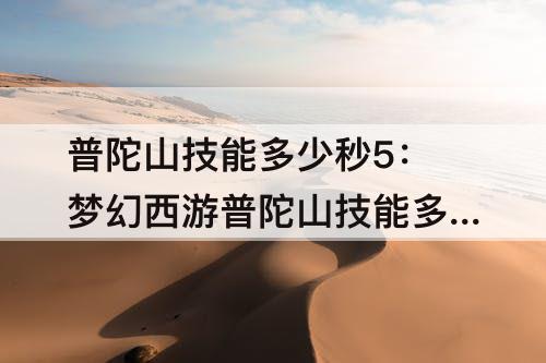 普陀山技能多少秒5：梦幻西游普陀山技能多少秒5