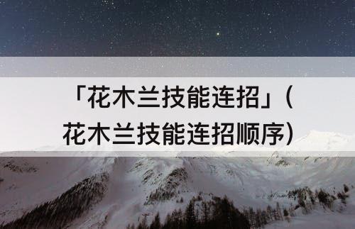 「花木兰技能连招」(花木兰技能连招顺序)