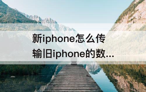新iphone怎么传输旧iphone的数据要多久