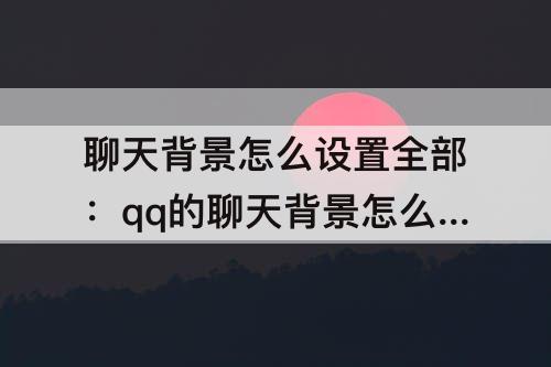 聊天背景怎么设置全部：qq的聊天背景怎么设置全部