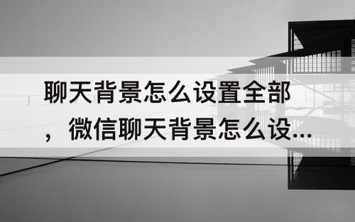 聊天背景怎么设置全部，微信聊天背景怎么设置全部统一