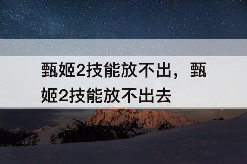 甄姬2技能放不出，甄姬2技能放不出去