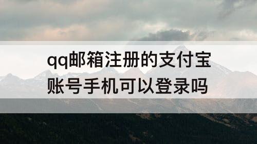 qq邮箱注册的支付宝账号手机可以登录吗
