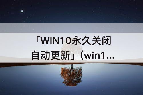 「WIN10永久关闭自动更新」(win10永久关闭自动更新拒绝访问怎么重新打开)