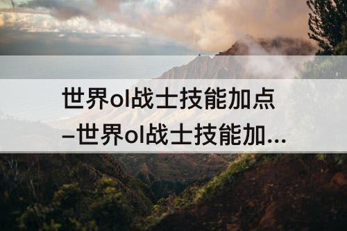 世界ol战士技能加点-世界ol战士技能加点攻略