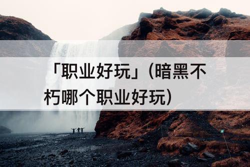 「职业好玩」(暗黑不朽哪个职业好玩)