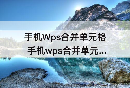 手机Wps合并单元格 手机wps合并单元格保留所有内容