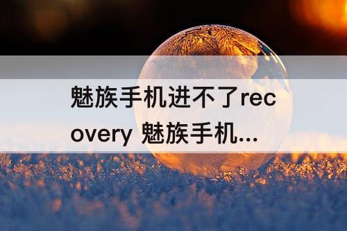 魅族手机进不了recovery 魅族手机进不了recovery模式了怎么办