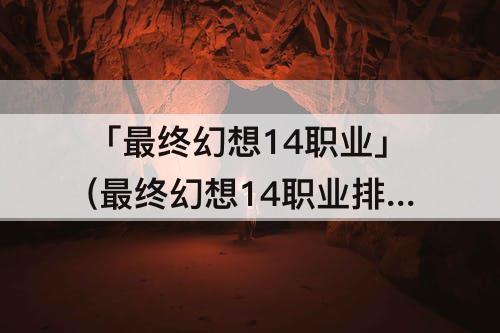 「最终幻想14职业」(最终幻想14职业排行)