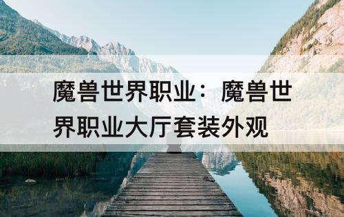 魔兽世界职业：魔兽世界职业大厅套装外观