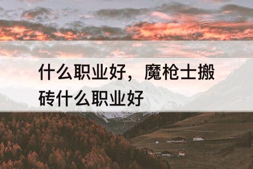 什么职业好，魔枪士搬砖什么职业好