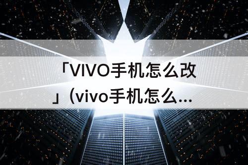 「VIVO手机怎么改」(vivo手机怎么改主题字体颜色)