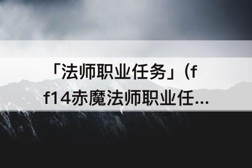 「法师职业任务」(ff14赤魔法师职业任务流程)