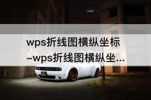 wps折线图横纵坐标-wps折线图横纵坐标怎么设置