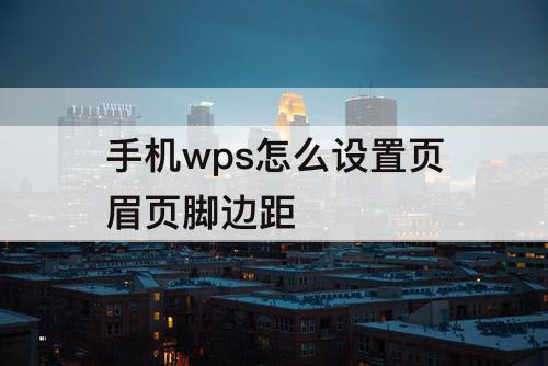 手机wps怎么设置页眉页脚边距