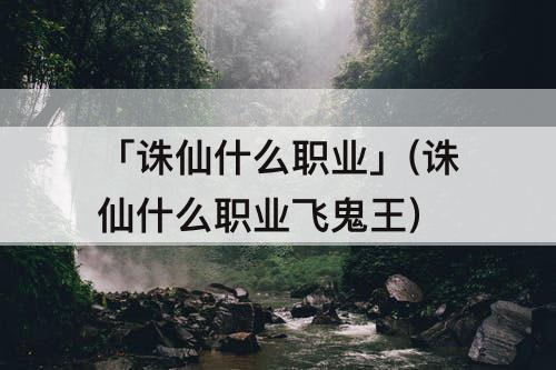 「诛仙什么职业」(诛仙什么职业飞鬼王)