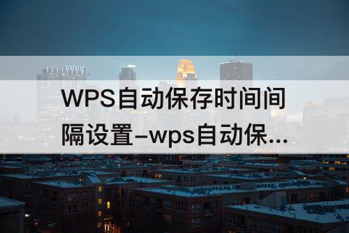 WPS自动保存时间间隔设置-wps自动保存时间间隔设置在哪里