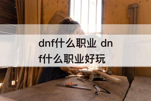 dnf什么职业 dnf什么职业好玩