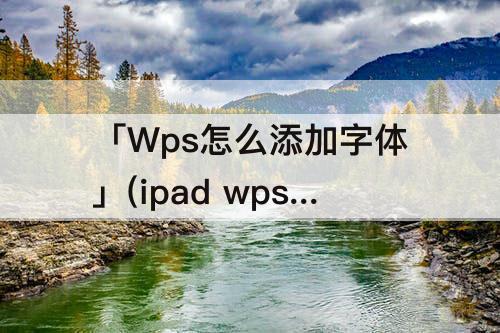 「Wps怎么添加字体」(ipad wps怎么添加字体)