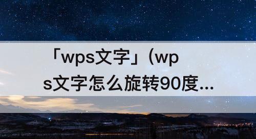 「wps文字」(wps文字怎么旋转90度)