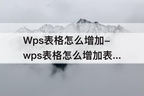 Wps表格怎么增加-wps表格怎么增加表格行数