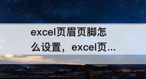 excel页眉页脚怎么设置，excel页眉页脚怎么设置每页都显示