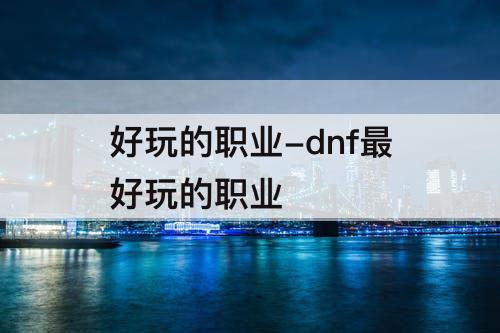 好玩的职业-dnf最好玩的职业