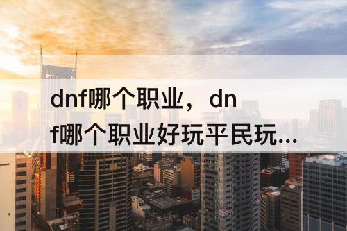 dnf哪个职业，dnf哪个职业好玩平民玩不腻