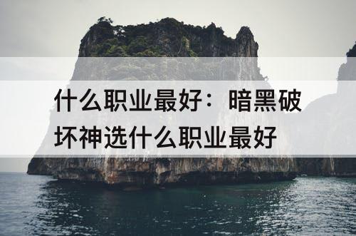 什么职业最好：暗黑破坏神选什么职业最好