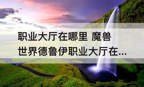 职业大厅在哪里 魔兽世界德鲁伊职业大厅在哪里